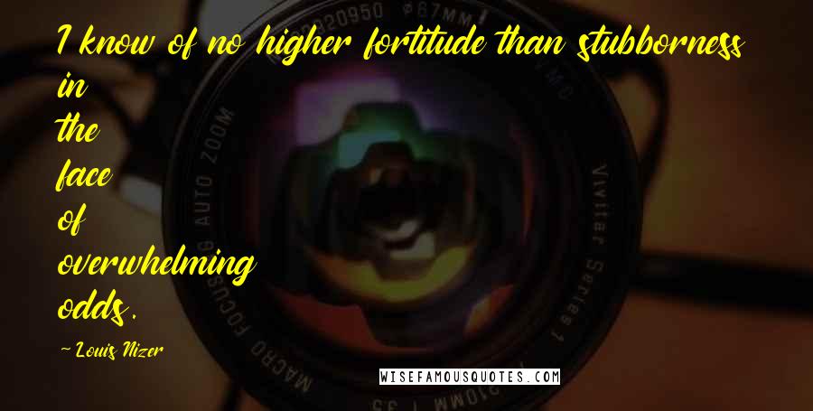 Louis Nizer Quotes: I know of no higher fortitude than stubborness in the face of overwhelming odds.