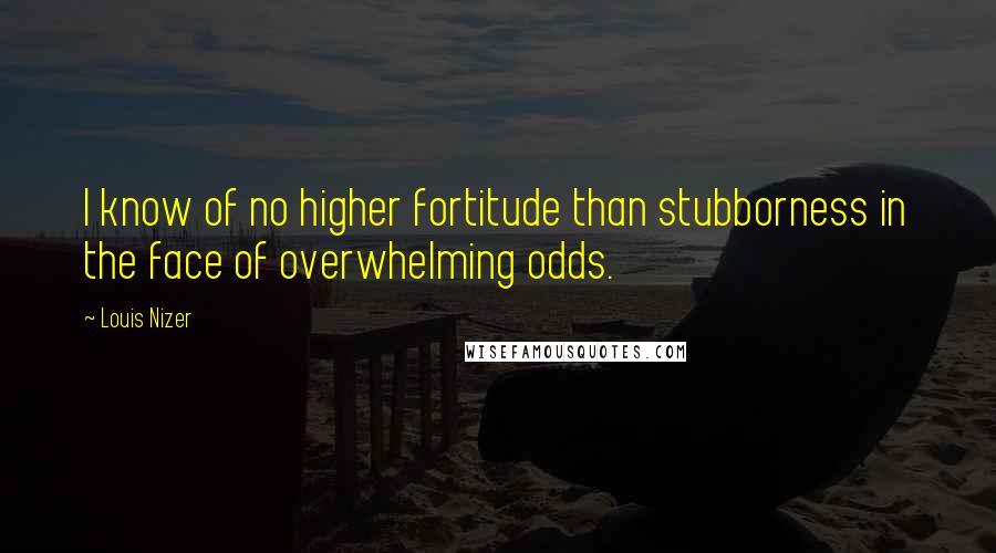 Louis Nizer Quotes: I know of no higher fortitude than stubborness in the face of overwhelming odds.