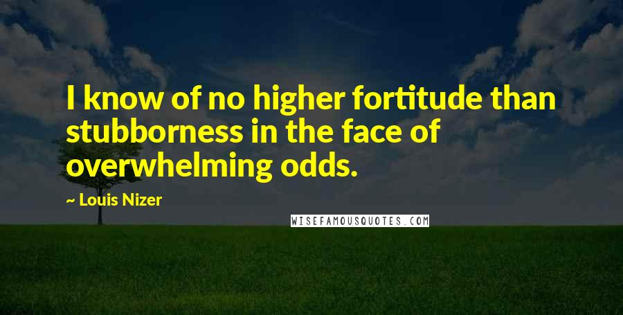 Louis Nizer Quotes: I know of no higher fortitude than stubborness in the face of overwhelming odds.