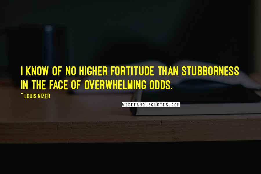 Louis Nizer Quotes: I know of no higher fortitude than stubborness in the face of overwhelming odds.