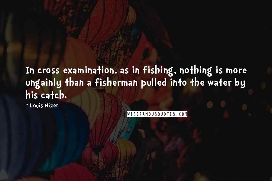 Louis Nizer Quotes: In cross examination, as in fishing, nothing is more ungainly than a fisherman pulled into the water by his catch.