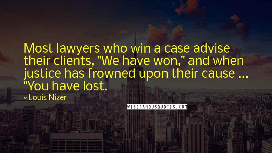 Louis Nizer Quotes: Most lawyers who win a case advise their clients, "We have won," and when justice has frowned upon their cause ... "You have lost.