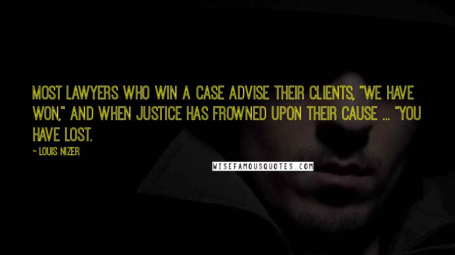 Louis Nizer Quotes: Most lawyers who win a case advise their clients, "We have won," and when justice has frowned upon their cause ... "You have lost.