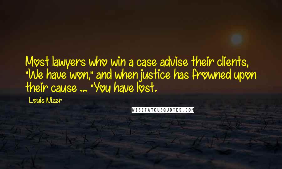 Louis Nizer Quotes: Most lawyers who win a case advise their clients, "We have won," and when justice has frowned upon their cause ... "You have lost.
