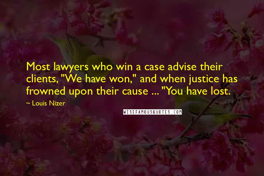 Louis Nizer Quotes: Most lawyers who win a case advise their clients, "We have won," and when justice has frowned upon their cause ... "You have lost.