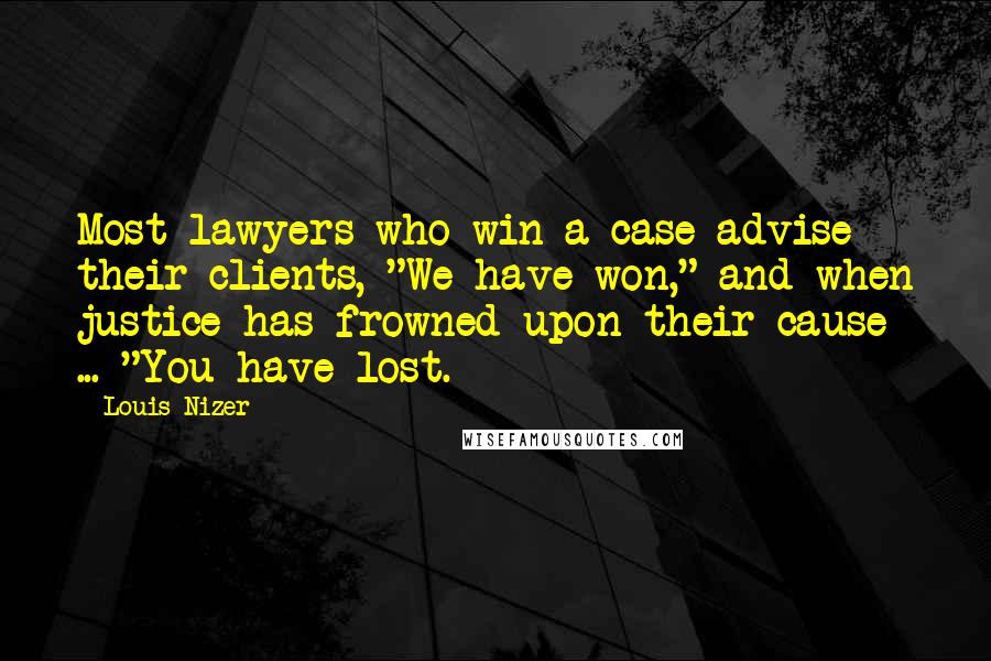Louis Nizer Quotes: Most lawyers who win a case advise their clients, "We have won," and when justice has frowned upon their cause ... "You have lost.