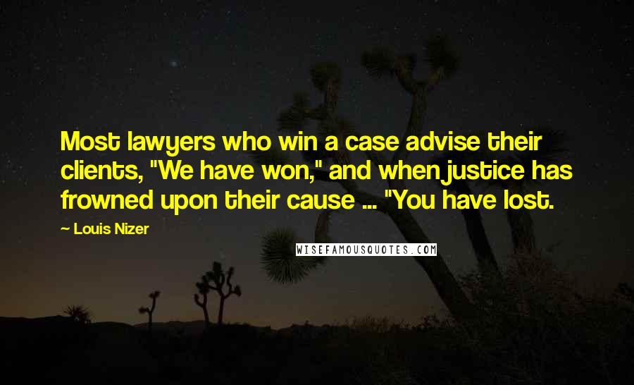 Louis Nizer Quotes: Most lawyers who win a case advise their clients, "We have won," and when justice has frowned upon their cause ... "You have lost.