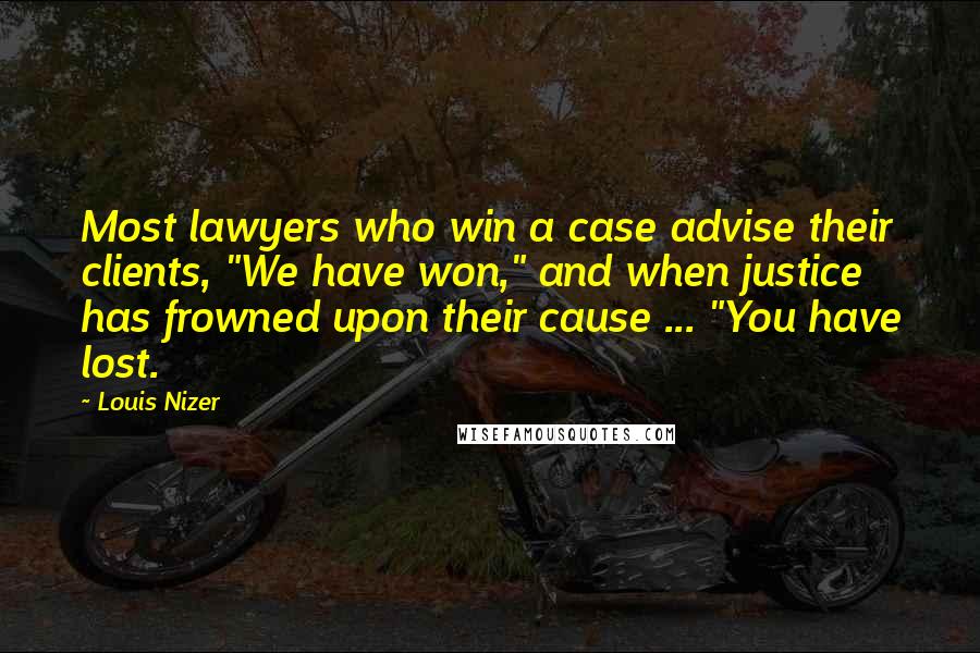 Louis Nizer Quotes: Most lawyers who win a case advise their clients, "We have won," and when justice has frowned upon their cause ... "You have lost.