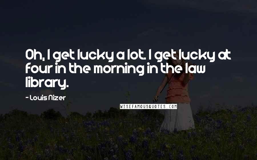 Louis Nizer Quotes: Oh, I get lucky a lot. I get lucky at four in the morning in the law library.