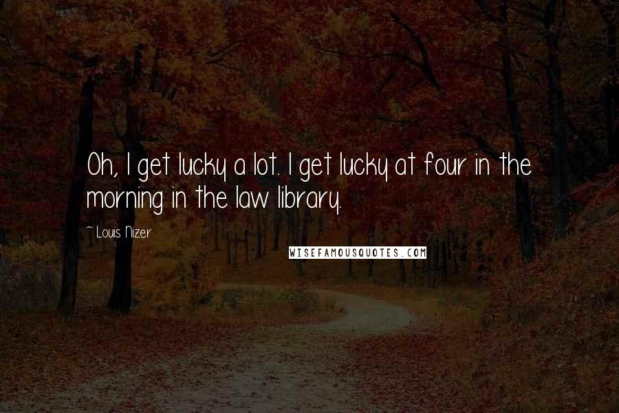 Louis Nizer Quotes: Oh, I get lucky a lot. I get lucky at four in the morning in the law library.
