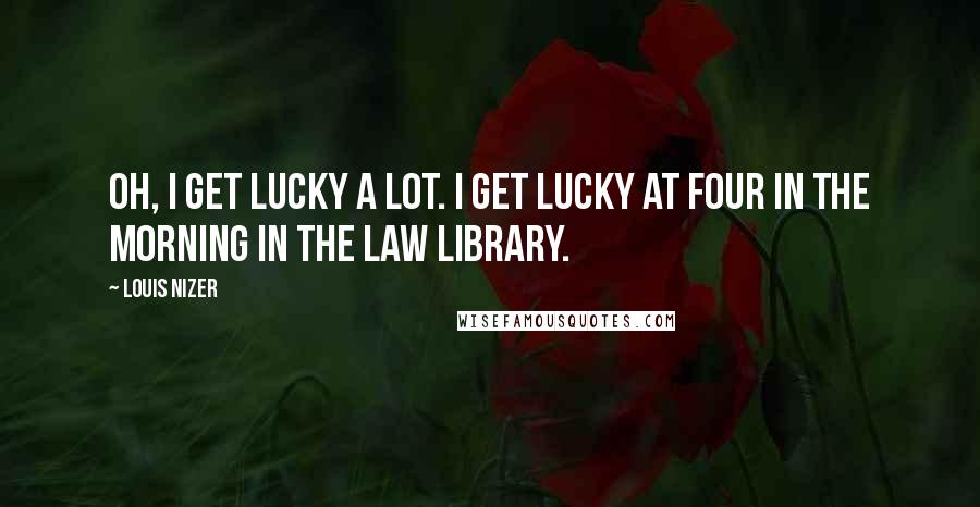 Louis Nizer Quotes: Oh, I get lucky a lot. I get lucky at four in the morning in the law library.
