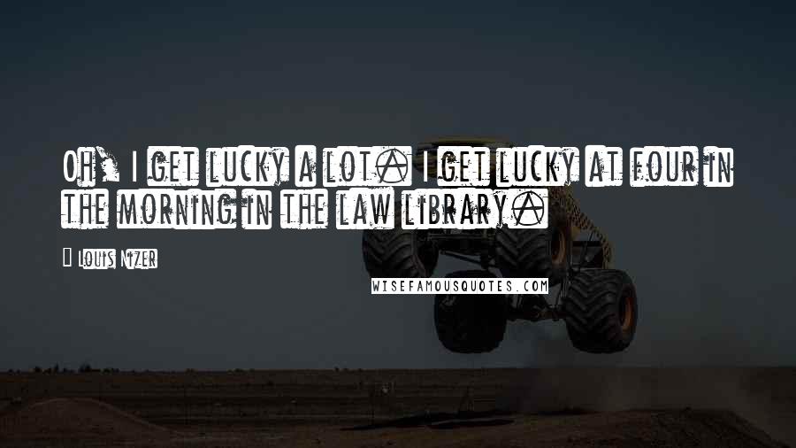 Louis Nizer Quotes: Oh, I get lucky a lot. I get lucky at four in the morning in the law library.
