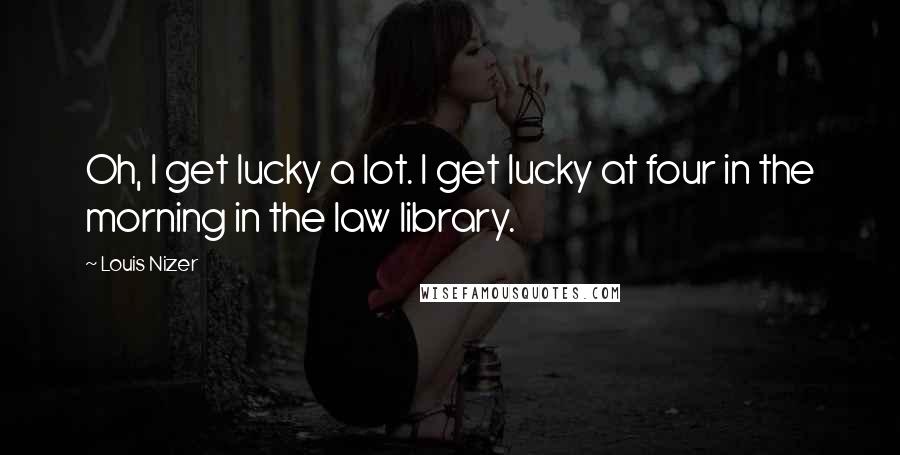 Louis Nizer Quotes: Oh, I get lucky a lot. I get lucky at four in the morning in the law library.