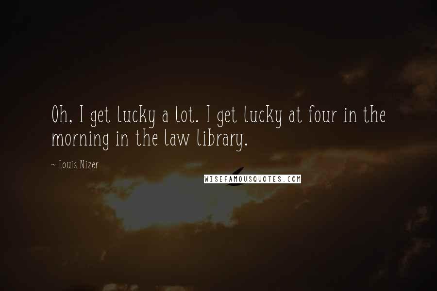Louis Nizer Quotes: Oh, I get lucky a lot. I get lucky at four in the morning in the law library.