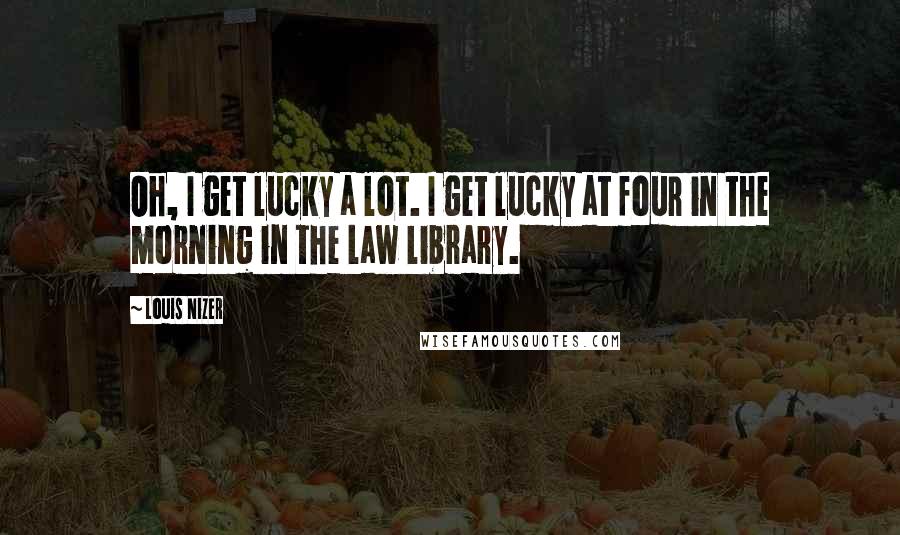 Louis Nizer Quotes: Oh, I get lucky a lot. I get lucky at four in the morning in the law library.