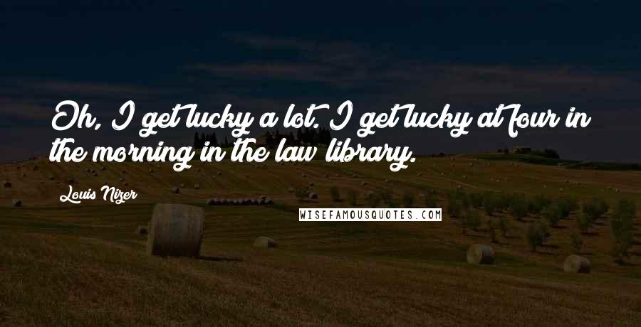 Louis Nizer Quotes: Oh, I get lucky a lot. I get lucky at four in the morning in the law library.