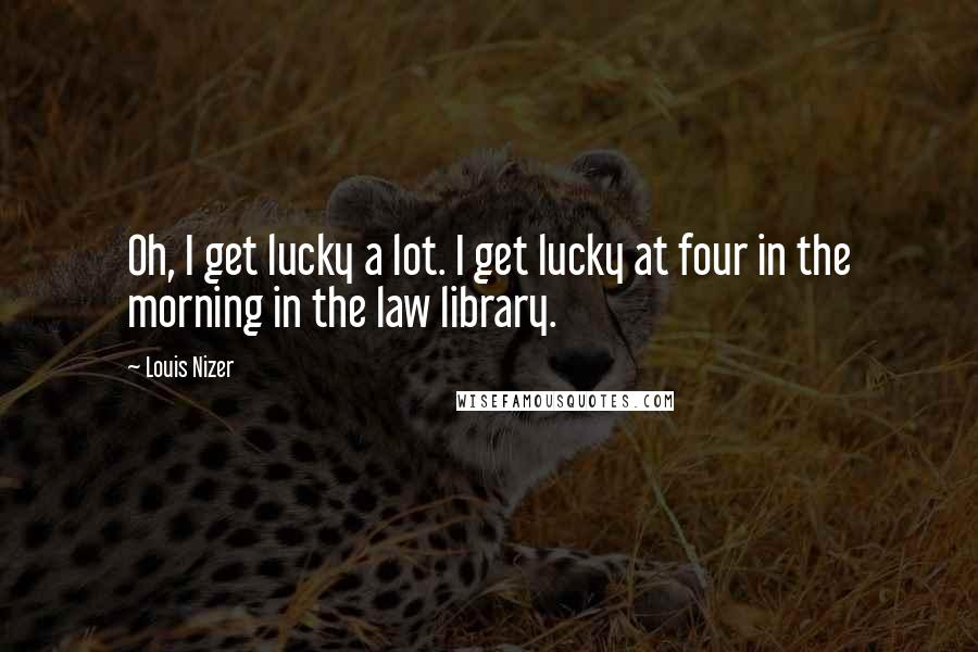 Louis Nizer Quotes: Oh, I get lucky a lot. I get lucky at four in the morning in the law library.
