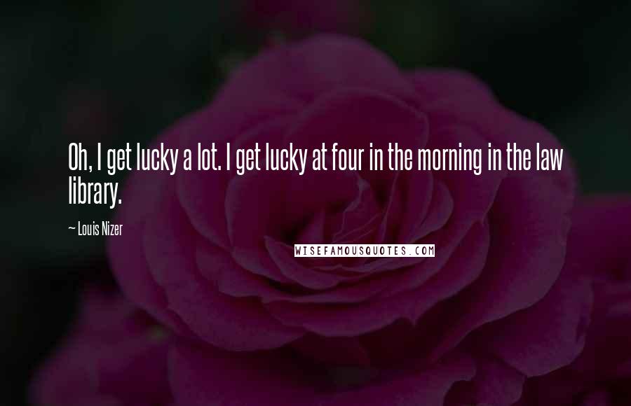 Louis Nizer Quotes: Oh, I get lucky a lot. I get lucky at four in the morning in the law library.