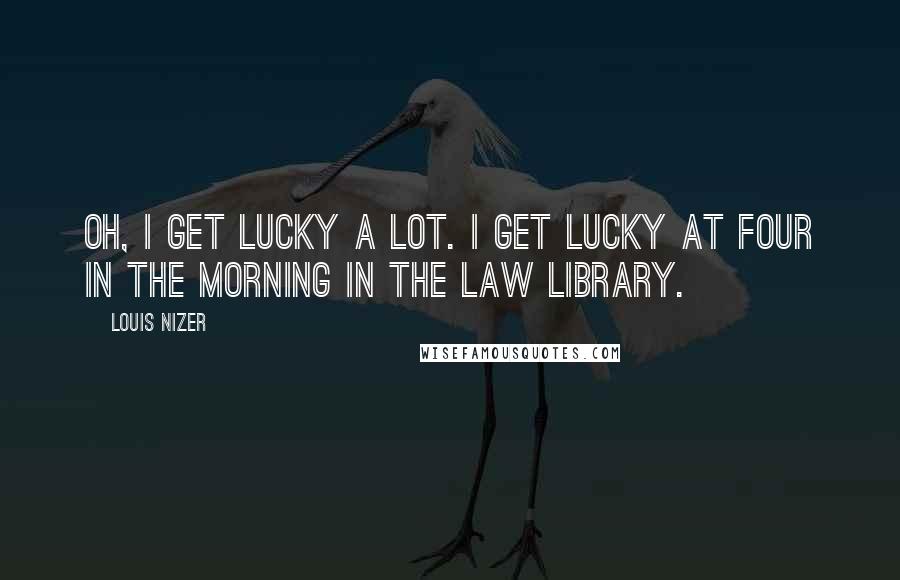 Louis Nizer Quotes: Oh, I get lucky a lot. I get lucky at four in the morning in the law library.
