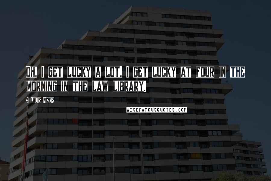 Louis Nizer Quotes: Oh, I get lucky a lot. I get lucky at four in the morning in the law library.
