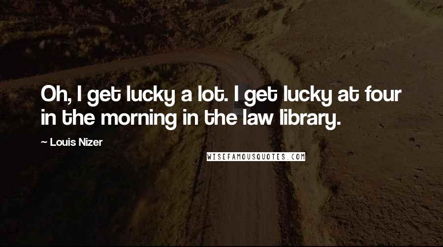 Louis Nizer Quotes: Oh, I get lucky a lot. I get lucky at four in the morning in the law library.