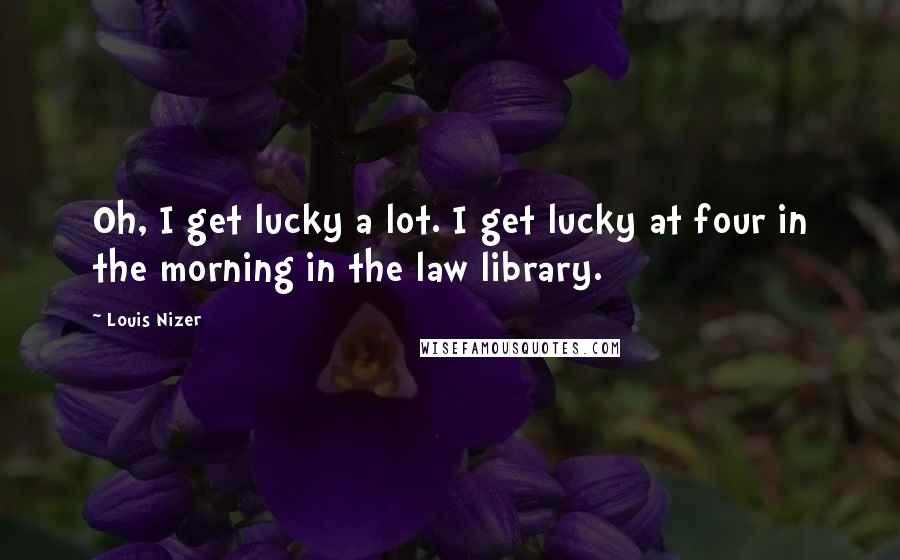Louis Nizer Quotes: Oh, I get lucky a lot. I get lucky at four in the morning in the law library.