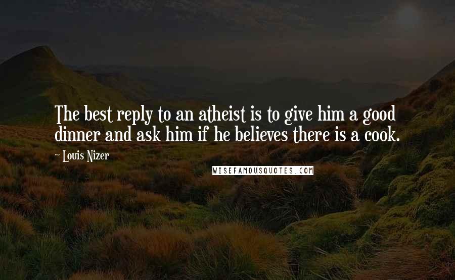 Louis Nizer Quotes: The best reply to an atheist is to give him a good dinner and ask him if he believes there is a cook.