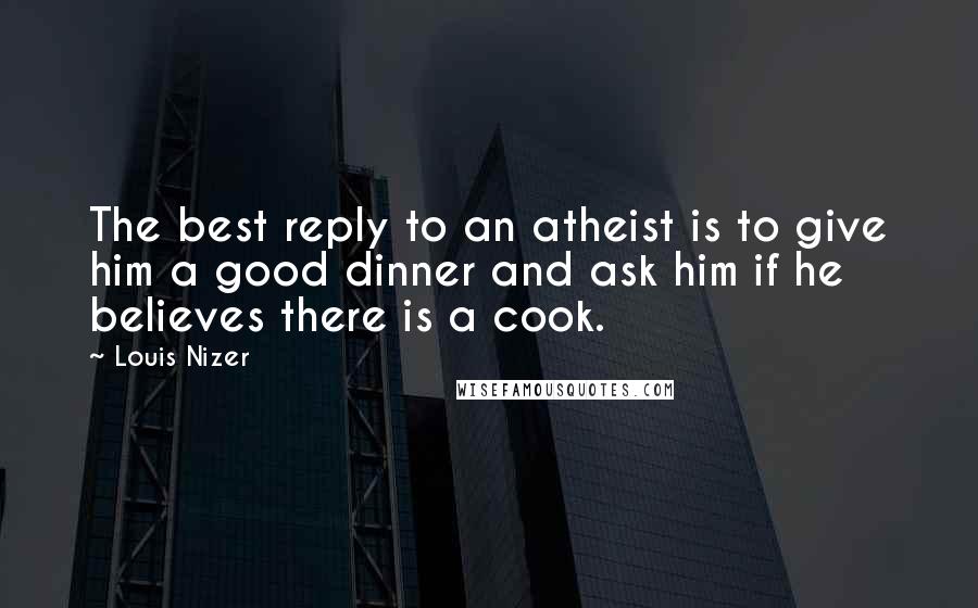 Louis Nizer Quotes: The best reply to an atheist is to give him a good dinner and ask him if he believes there is a cook.