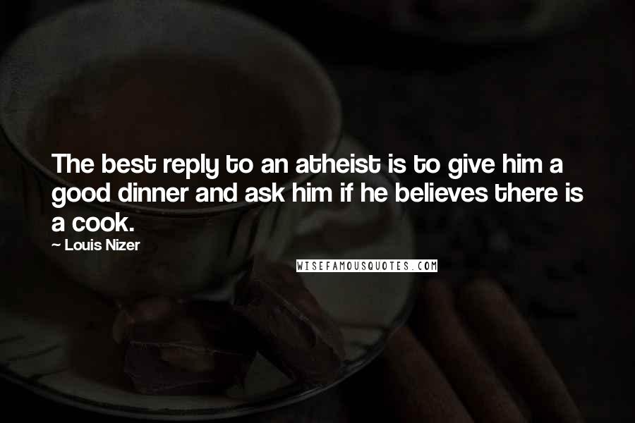 Louis Nizer Quotes: The best reply to an atheist is to give him a good dinner and ask him if he believes there is a cook.