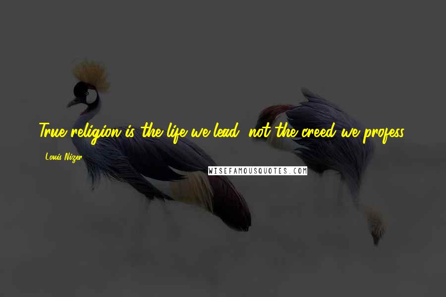Louis Nizer Quotes: True religion is the life we lead, not the creed we profess.