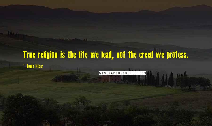 Louis Nizer Quotes: True religion is the life we lead, not the creed we profess.