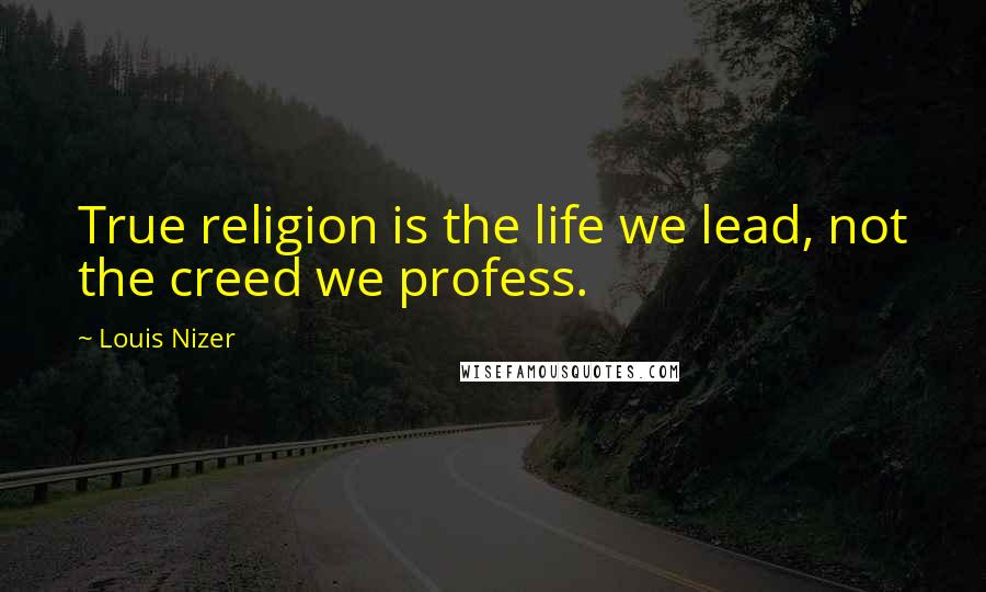 Louis Nizer Quotes: True religion is the life we lead, not the creed we profess.