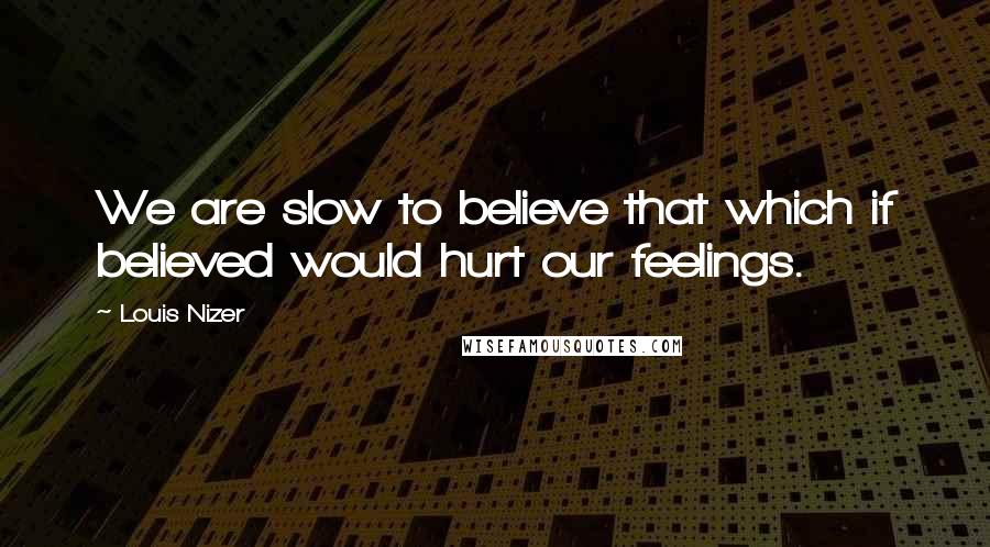 Louis Nizer Quotes: We are slow to believe that which if believed would hurt our feelings.