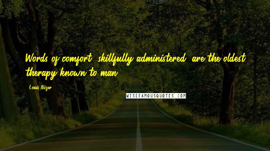 Louis Nizer Quotes: Words of comfort, skillfully administered, are the oldest therapy known to man.