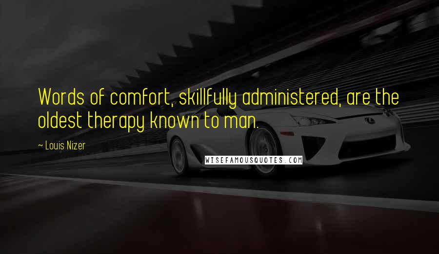 Louis Nizer Quotes: Words of comfort, skillfully administered, are the oldest therapy known to man.