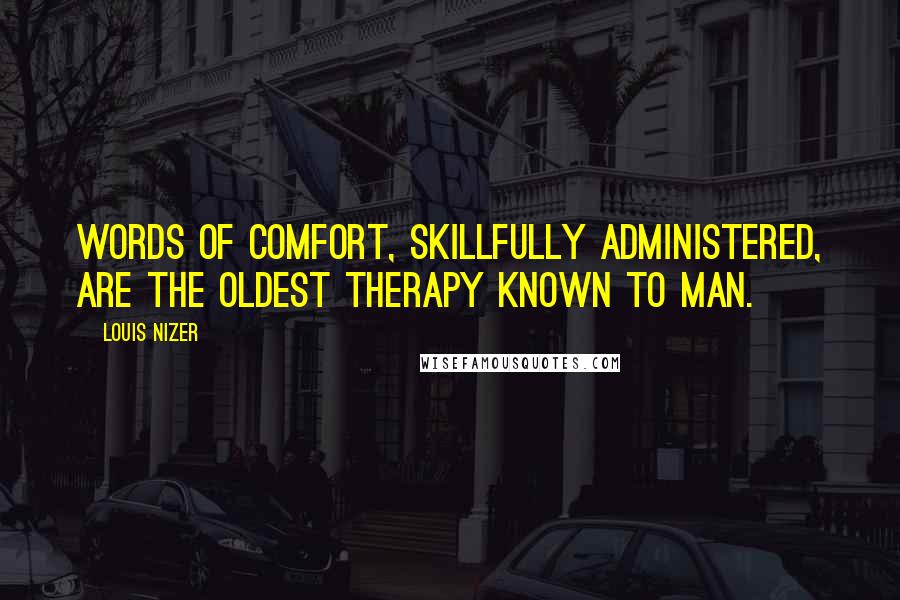 Louis Nizer Quotes: Words of comfort, skillfully administered, are the oldest therapy known to man.