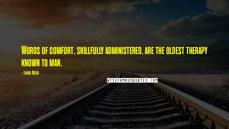 Louis Nizer Quotes: Words of comfort, skillfully administered, are the oldest therapy known to man.