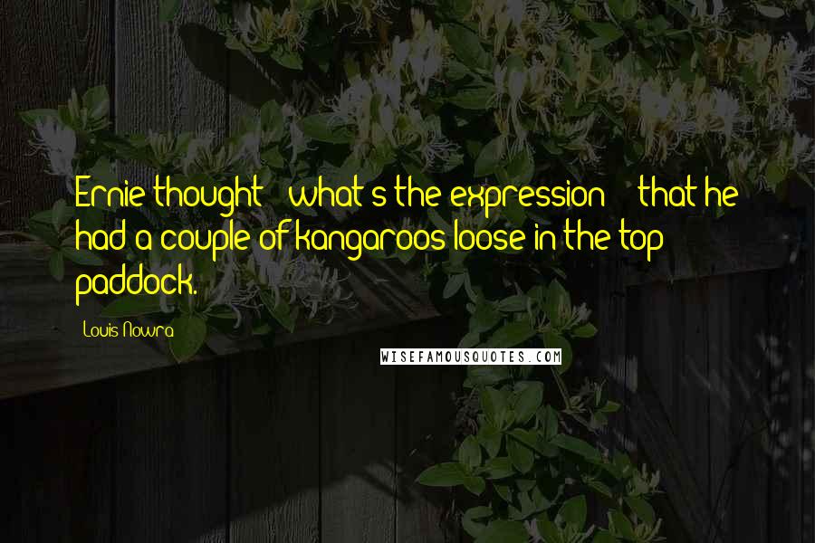 Louis Nowra Quotes: Ernie thought - what's the expression? - that he had a couple of kangaroos loose in the top paddock.