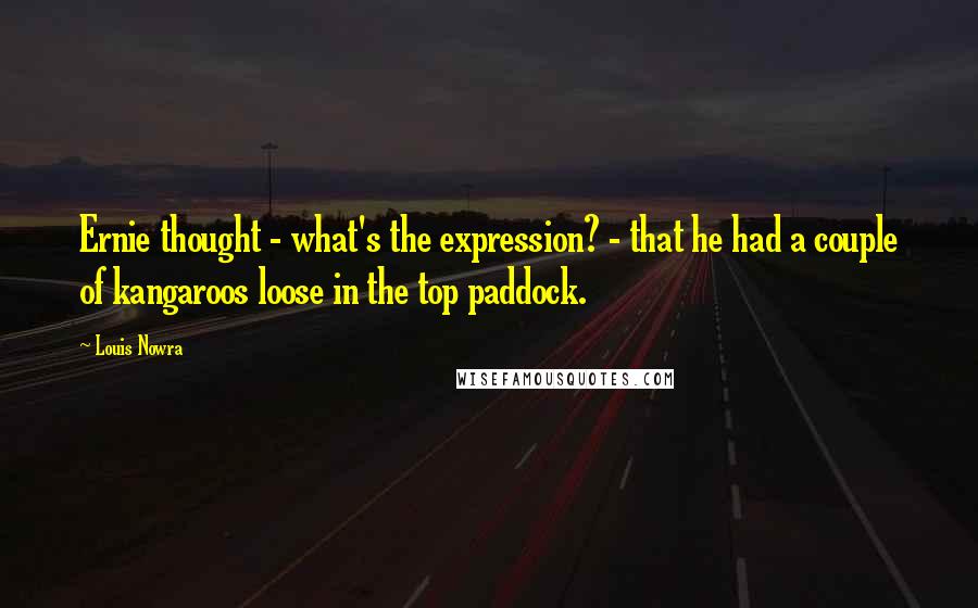 Louis Nowra Quotes: Ernie thought - what's the expression? - that he had a couple of kangaroos loose in the top paddock.