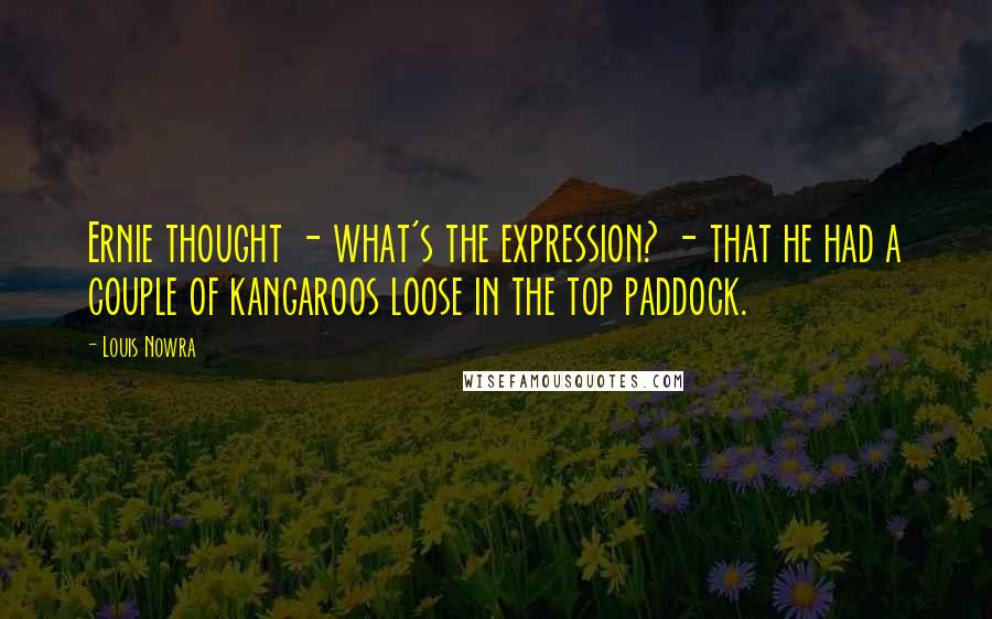 Louis Nowra Quotes: Ernie thought - what's the expression? - that he had a couple of kangaroos loose in the top paddock.