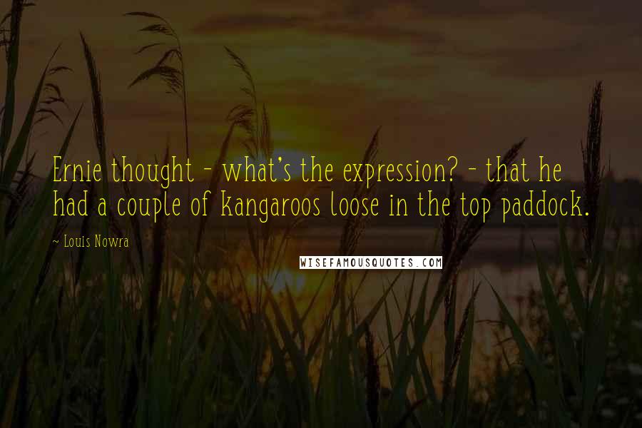 Louis Nowra Quotes: Ernie thought - what's the expression? - that he had a couple of kangaroos loose in the top paddock.