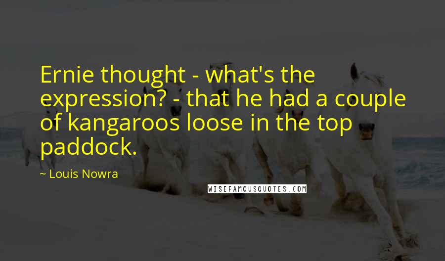 Louis Nowra Quotes: Ernie thought - what's the expression? - that he had a couple of kangaroos loose in the top paddock.