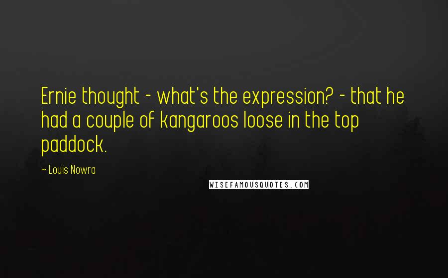 Louis Nowra Quotes: Ernie thought - what's the expression? - that he had a couple of kangaroos loose in the top paddock.