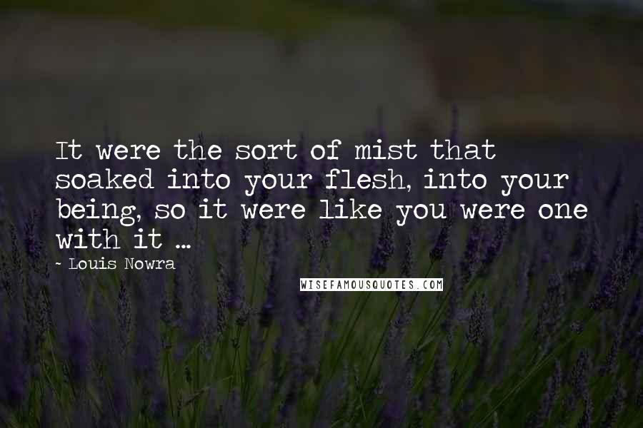 Louis Nowra Quotes: It were the sort of mist that soaked into your flesh, into your being, so it were like you were one with it ...