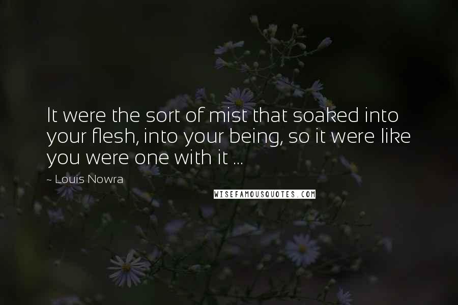 Louis Nowra Quotes: It were the sort of mist that soaked into your flesh, into your being, so it were like you were one with it ...