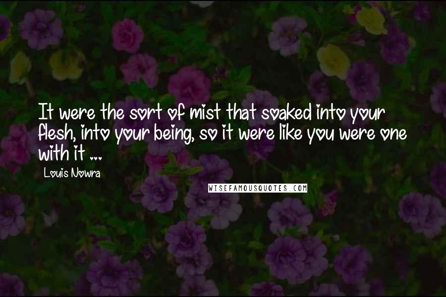 Louis Nowra Quotes: It were the sort of mist that soaked into your flesh, into your being, so it were like you were one with it ...