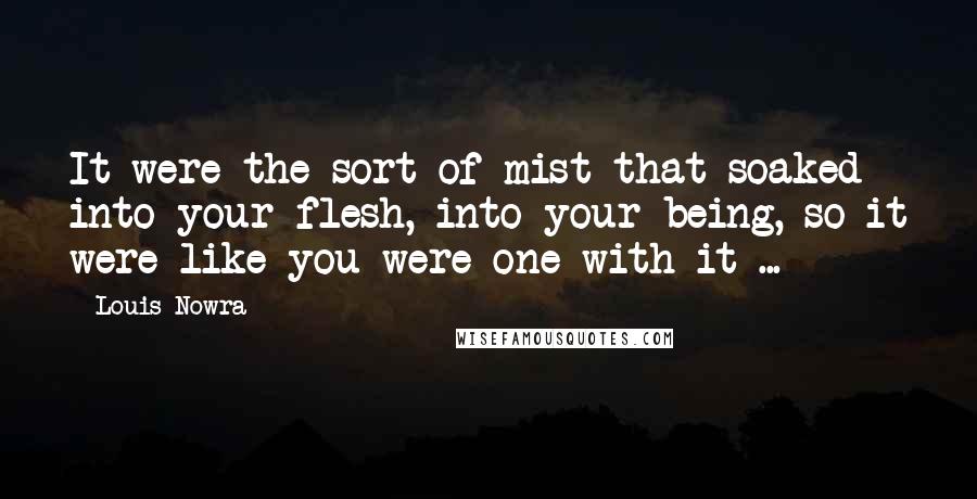 Louis Nowra Quotes: It were the sort of mist that soaked into your flesh, into your being, so it were like you were one with it ...