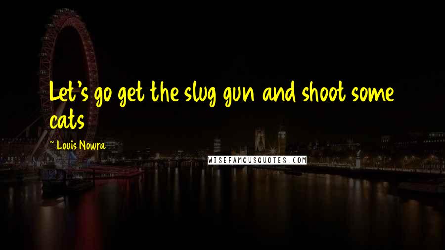 Louis Nowra Quotes: Let's go get the slug gun and shoot some cats