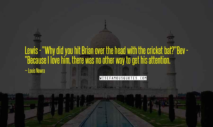 Louis Nowra Quotes: Lewis - "Why did you hit Brian over the head with the cricket bat?"Bev - "Because I love him, there was no other way to get his attention.