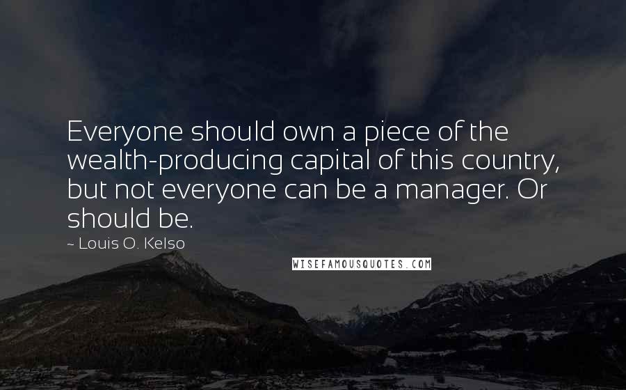 Louis O. Kelso Quotes: Everyone should own a piece of the wealth-producing capital of this country, but not everyone can be a manager. Or should be.